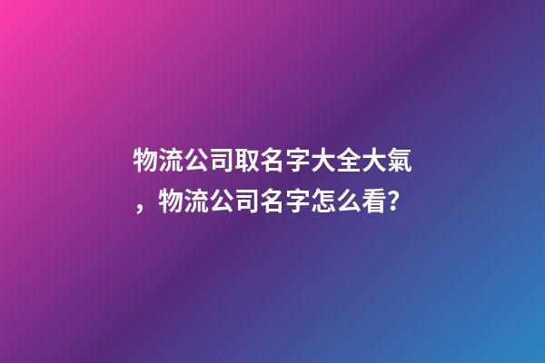 物流公司取名字大全大氣，物流公司名字怎么看？-第1張-公司起名-玄機派